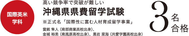 国際英米学科　高い競争率で突破が難しい沖縄県県費留学試験　３名合格　※正式名称「国際性に富む人材育成留学事業」・當銘 隼人(南部商業高校出身)・金城 裕美(南風原高校出身)・黒岩 菜海(共愛学園高校出身)