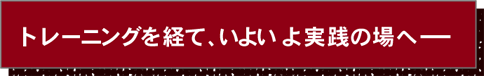 トレーニングを経て、いよいよ実践の場へ――