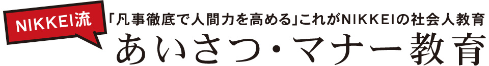 「凡事徹底で人間力を高める」これがNIKKEIの社会人教育　あいさつ・マナー教育 what makes us NIKKEI