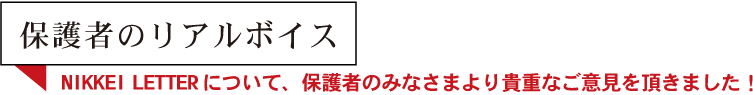 保護者のリアルボイス NIKKEI LETTERについて、保護者のみなさまより貴重なご意見をいただきました！